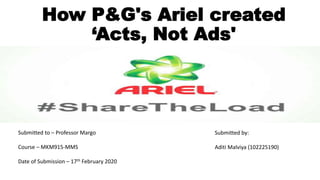 How P&G's Ariel created
‘Acts, Not Ads'
Submitted to – Professor Margo
Course – MKM915-MMS
Date of Submission – 17th February 2020
Submitted by:
Aditi Malviya (102225190)
 