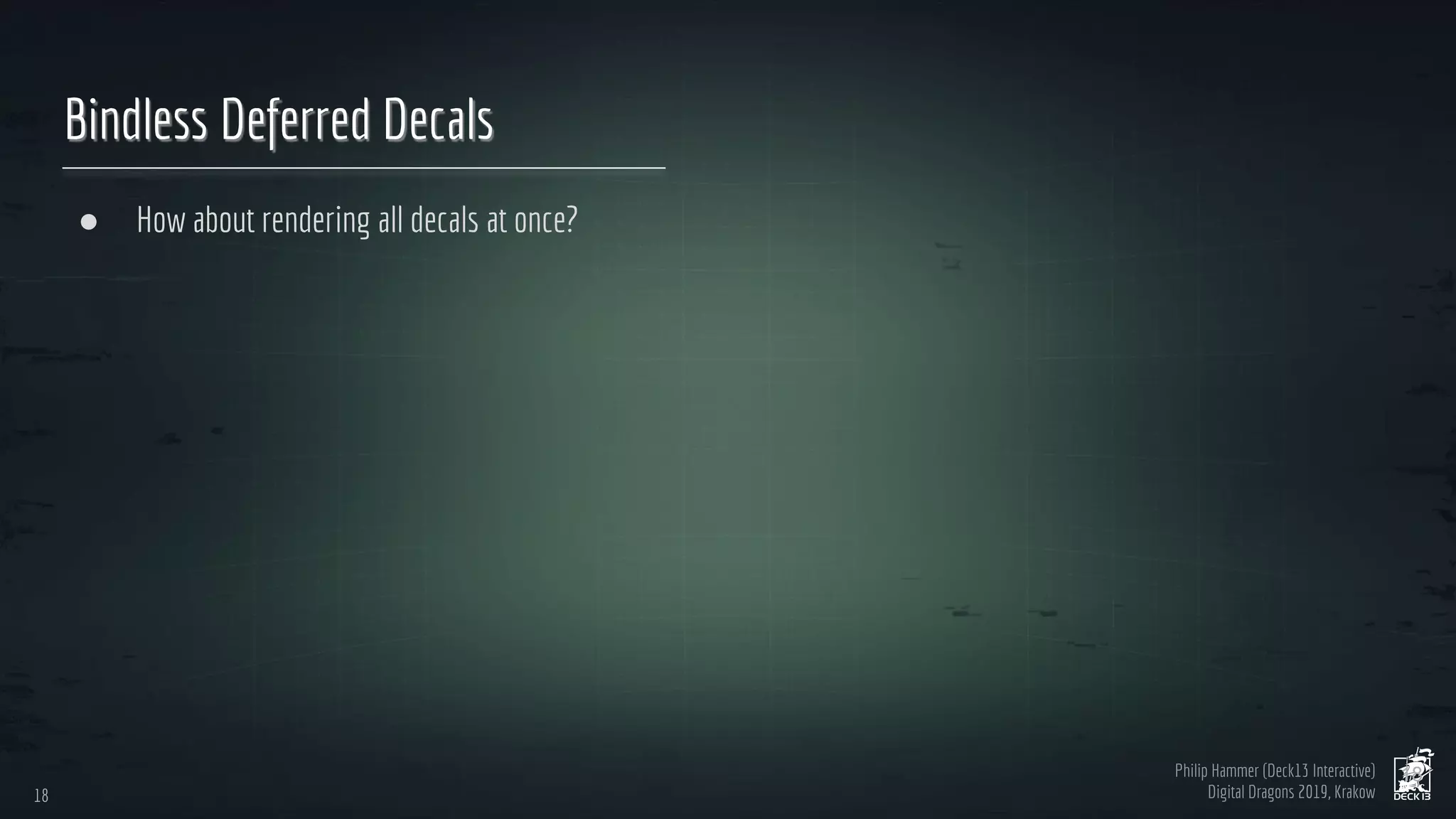 Philip Hammer (Deck13 Interactive)
Digital Dragons 2019, Krakow
Bindless Deferred Decals
● How about rendering all decals at once?
18
18
 