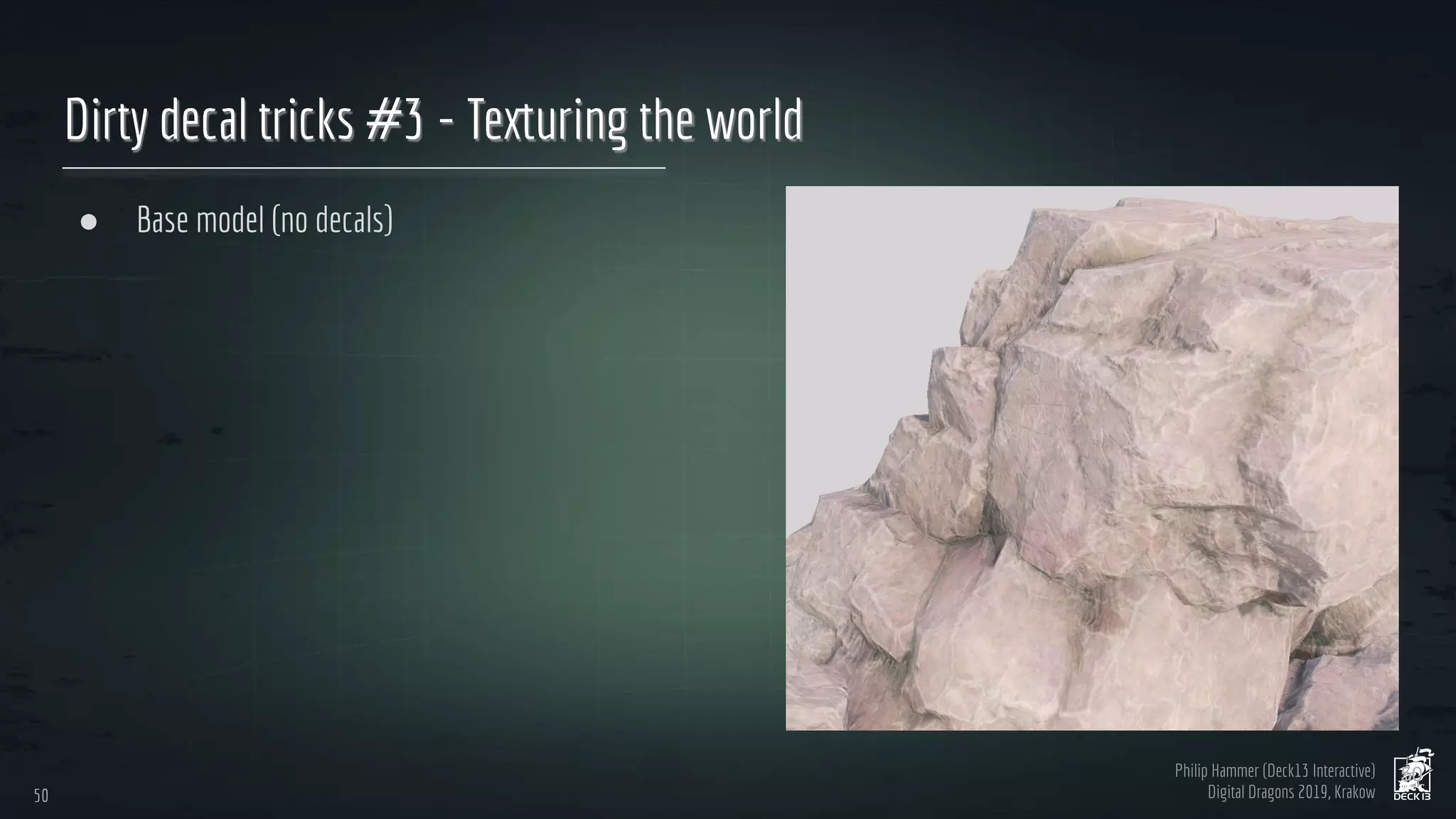 Philip Hammer (Deck13 Interactive)
Digital Dragons 2019, Krakow
Dirty decal tricks #3 - Texturing the world
● Base model (no decals)
50
50
 
