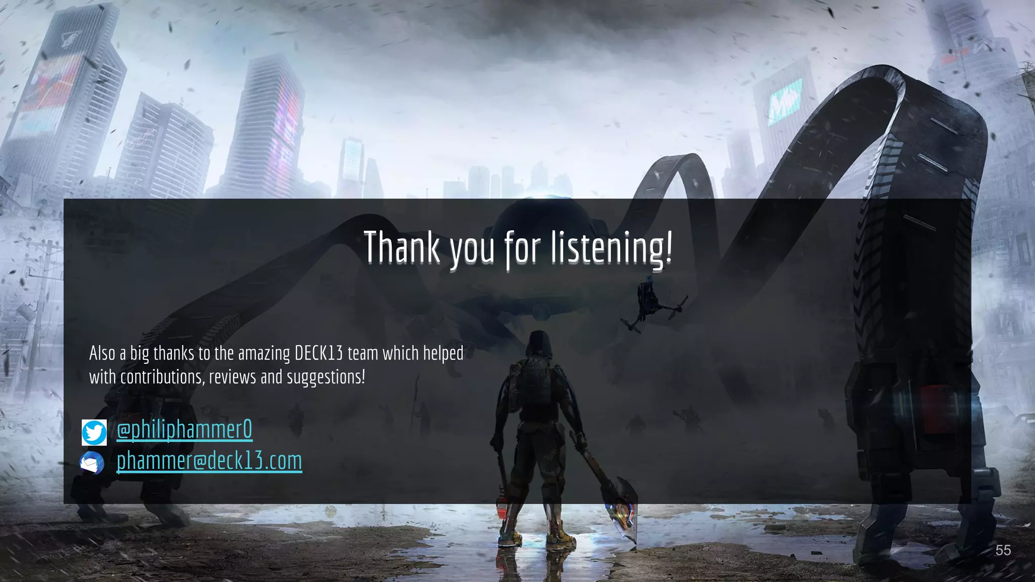 Philip Hammer (Deck13 Interactive)
Digital Dragons 2019, Krakow
Thank you for listening!
@philiphammer0
phammer@deck13.com
55
Also a big thanks to the amazing DECK13 team which helped
with contributions, reviews and suggestions!
 