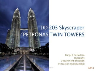 DD 203 Skyscraper
PETRONAS TWIN TOWERS


                                  Ranju K Ravindran
                                          10020533
                              Department of Design
                           Instructor: Shareka Iqbal
       Ranju K Ravindran                               SLIDE 1
 