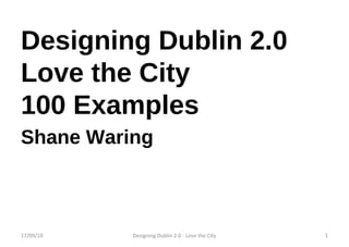 Designing Dublin 2.0 Love the City 100 Examples Shane Waring 17/09/10 Designing Dublin 2.0 - Love the City 