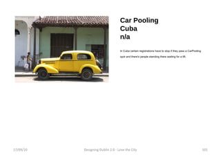 Car Pooling Cuba n/a In Cuba certain registrations have to stop if they pass a CarPooling spot and there's people standing there waiting for a lift. 17/09/10 Designing Dublin 2.0 - Love the City 