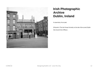 Irish Photographic Archive Dublin, Ireland A visual story of our past. (Pictured is 'The Irish House' formerly on the site of the current Dublin City Council Civic Offices.) 17/09/10 Designing Dublin 2.0 - Love the City 