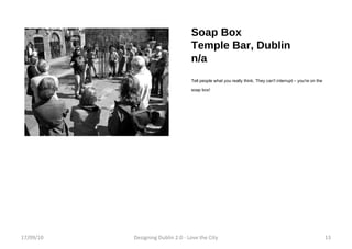 Soap Box Temple Bar, Dublin n/a Tell people what you really think. They can't interrupt – you're on the soap box! 17/09/10 Designing Dublin 2.0 - Love the City 