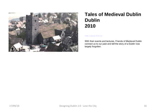 Tales of Medieval Dublin Dublin 2010 http://www.fmd.ie/ With their events and lectures, Friends of Medieval Dublin connect us to our past and tell the story of a Dublin now largely forgotten. 17/09/10 Designing Dublin 2.0 - Love the City 