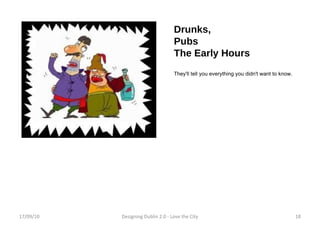 Drunks, Pubs The Early Hours They'll tell you everything you didn't want to know. 17/09/10 Designing Dublin 2.0 - Love the City 