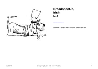 17/09/10 Designing Dublin 2.0 - Love the City Broadsheet.ie, Irish, N/A www.broadsheet.ie Updated as it happens, every 15 minutes, this is a news blog. 17/09/10 Designing Dublin 2.0 - Love the City 
