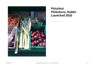 Phizzfest Phibsboro, Dublin Launched 2010 http://www.phizzfest.ie/ 17/09/10 Designing Dublin 2.0 - Love the City 