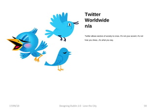 Twitter Worldwide n/a Twitter allows sectors of society to cross. It's not your accent, it's not how you dress...it's what you say. 17/09/10 Designing Dublin 2.0 - Love the City 