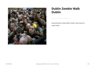 Dublin Zombie Walk Dublin http://www.dublinzombiewalk.com/ Every year there's a Zombie Walk in Dublin to raise money for a chosen charity.  17/09/10 Designing Dublin 2.0 - Love the City 