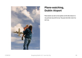 Plane-watching, Dublin Airport Plane-watcher (as well as train-spotters and the like) interact in a very particular way with the city. They spot what often most of us don't see. 17/09/10 Designing Dublin 2.0 - Love the City 