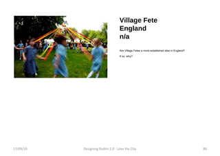 Village Fete England n/a Are Village Fetes a more established idea in England? If so, why? 17/09/10 Designing Dublin 2.0 - Love the City 