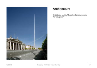 Architecture Embodies a society? Does the Spire summarise the ‘Noughties’? 17/09/10 Designing Dublin 2.0 - Love the City 