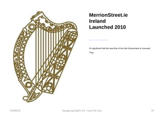 MerrionStreet.ie Ireland Launched 2010 www.merrionstreet.ie It's significant that this new face of the Irish Government is 'one-way'. They 17/09/10 Designing Dublin 2.0 - Love the City 