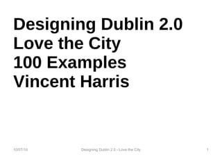 Designing Dublin 2.0 Love the City 100 Examples Vincent Harris 10/07/10 Designing Dublin 2.0 - Love the City 