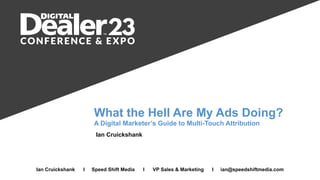 What the Hell Are My Ads Doing?
A Digital Marketer’s Guide to Multi-Touch Attribution
Ian Cruickshank I Speed Shift Media I VP Sales & Marketing I ian@speedshiftmedia.com
Ian Cruickshank
 