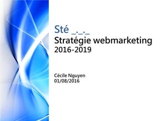 Sté _._._
Stratégie webmarketing
2016-2019
Cécile Nguyen
01/08/2016
 