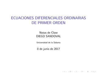 ECUACIONES DIFERENCIALES ORDINARIAS
DE PRIMER ORDEN
Notas de Clase
DIEGO SANDOVAL
Universidad de la Sabana
8 de junio de 2017
 