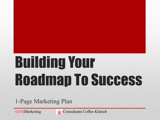 Building Your
Roadmap To Success
1-Page Marketing Plan
SDM|Marketing Consultants Coffee Klatsch
 