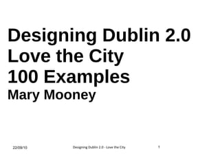 Designing Dublin 2.0 Love the City 100 Examples Mary Mooney 22/09/10 1 Designing Dublin 2.0 - Love the City 