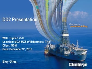 DD2 Presentation: Well: Tupilco 75 D Location: MCA-MXS (Villahermosa, TAB) Client: GSM  Date: December 9 th , 2010 Eloy Giles. 