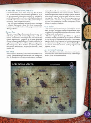 213
CHAPTER7
THECITYOF
ERELHEI-CINLU
MATCHES AND OPPONENTS
Gladiatorial combat is one of the many ways that the drow
have turned death into entertainment. These battles occur
for various reasons—condemned criminals are sentenced to
perish in the arena, slaves are bred speciﬁcally for combat, and
foolhardy outlanders or bored drow nobles enter willingly to
ﬁnd wealth, fame, or a spectacular death.
The different scenarios and settings for arena combat are
a tribute to the ingenuity of the dark elves. Some popular
scenarios are described below, but they represent only a few
of the possibilities.
One on One
The most basic and popular arena confrontation pits two
individuals against each other in a ﬁght to the death. The
battle is not necessarily fair, though—the drow have no real
concept of such things. Depending on the mood of the dark
elves, a combatant might ﬁnd himself equally matched, or he
might be expected to slay an inferior opponent to please the
bloodthirsty crowd. Worst of all, the gladiator might be the
one intended as the sacriﬁce, struggling to overcome a vastly
superior foe.
Dual Team
In this scenario, two teams of two combatants each face off.
Usually, all four gladiators ﬁght at the same time, but now and
then the drow impose rules that permit only one combatant
at a time from each side. Sometimes, teams are experienced
arena ﬁghters with their own retinue, assistants, and fans in
the stands. Other times, teams are thrown together at the last
moment, and a bugbear barbarian might be forced to partner
with a goblin rogue. The drow also enjoy putting mortal
enemies on the same team, forcing them to work together
and come to each other’s aid—and then, if they are victorious,
ﬁghting each other to the death.
Team Battle
Largerteamsofuptotenmemberspersidearepopularbecause
of the increased bloodshed. As with dual teams, these larger
groups are often assembled immediately before the combat,
resulting in odd combinations.
The drow exploit the many possibilities of large team
battles. For example, a team made up of creatures of the same
race or characters of the same class might face a team of their
opposites. Battles involving three or four teams always draw
an enthusiastic crowd, eager to watch alliances be forged and
broken from moment to moment, resulting in particularly
enjoyable carnage.
Last Creature Standing
Thisfree-for-allmeleepitsadozenormorecombatantsagainst
oneanother.Thebattlecontinuesuntilasinglevictoremerges,
or until all the participants are dead.
 