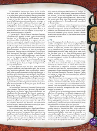 29
CHAPTER1
ALLABOUT
THEDROW
The drow attitude toward magic is blasé, at least as other
races might see it. To the drow, magic is just another science
or art: a part of the world no less natural than any other, albeit
one that follows different rules. The drow make frequent use
of magic in everyday life, putting it to such utilitarian pur-
poses as lighting, transportation, and security, or using it to
their advantage in politics and in war. Other races might use
magic equally as often, but they do not view it as natural the
way the drow do. This idiosyncratic attitude among the drow
likely springs from their innate magical abilities. After all, if
even an untrained and unskilled drow has access to magic, it
must be an ordinary part of the world.
Of course, the fact that the drow are both naturally magi-
cal and naturally resistant to magic causes them to think
that they are, by deﬁnition, the world’s greatest magical
practitioners. This attitude leads to an urgency and com-
petitiveness among their magical researchers that dwarfs
the machinations of their mundane scientists. Drow are con-
stantly seeking to create (or steal from other races) the next
great spell, one to use against current rivals and intimidate
potential enemies. As borne out by their technology and
architecture, the drow are great believers in function over
form. A minor spell that’s pretty to look at is valuable only to
entertainers, but a new spell that allows a spy to see through
the eyes of a spider, or rips the kidneys from an enemy, is
truly worthwhile. Even when researching and creating
new spells, however, the drow don’t see what they’re doing
as particularly special. They are simply creating new tools,
like any other inventor.
The drow appreciate magic that plays upon their racial
strengths and bolster their weaknesses. Spells that increase
their immunities or broaden them to cover effects not nor-
mallysubjecttospellresistancearepopulartopicsforresearch.
Similarly, spells that enhance their racial spell-like abilities,
increasing their power and range or transforming them into
other effects, are also frequently subjects of experimentation.
To date, however, the drow have had more success in develop-
ing new techniques of training and concentration along these
paths than they have had in creating new spells. See the New
Feats section, page 47.
The drow see little distinction—certainly less than other
races—between the arcane and the divine. They acknowl-
edge that the two forms of magic function differently, but
they believe that they ultimately ﬂow from the same source.
Magicrepresentstheongoinginﬂuenceofthegods(especially
Lolth) in the natural world. Mortals might learn various ways
ofmanipulatingthatinﬂuence and harnessingthose energies,
but they are, at their core, the same energies. The only reason
the drow favor the divine over the arcane is that the former
requires the grace of Lolth, and thus indicates that its practi-
tioner holds some favor with the goddess.
The drow are enormous believers in the efﬁcacy of magic
items and weapons, and a large fraction of their casters spe-
cialize in the creation of such goods. Minor magic items are
bought and traded with little fanfare in drow bazaars, treated
like any other commodity. More potent items are eagerly
sought by matriarchs, priestesses, and adventurers alike. For
generations, the drow utilized a process that caused their
magic items to disintegrate when exposed to sunlight, in
the hope of making them less attractive to potential thieves
and invaders. This practice has all but died out in modern
times, partially because it didn’t function as a deterrent, and
also because many drow found their campaigns against the
surface races hampered by the time limits such items placed
on their activities.
A few male arcanists have obtained such a potent mastery
of the mystic arts that they are accorded great respect, and
even some true political power, in drow society. Although
the female elite resent such individuals, not even the priest-
hood or the houses are willing to ignore the value a mighty
wizard or sorcerer can offer as an ally—or the devastation he
can cause as an enemy.
LOVE
Mostofthetrappingsofloveindrowsocietyarebetterdeﬁned
as either lust or politics. Drow seek to sate physical desires
with whatever partners arouse their attentions; the culture
does not, in any real way, associate sex or reproduction with
love, or even necessarily with marriage. Drow seek to slake
their lust with partners of lower status—so as not to imply
that they have given in to a drow of higher station—and
rarely with members of an enemy house or family, for fear
of compromising their position. Beyond these limitations,
however, anything goes.
Marriage is primarily a political or ﬁnancial arrange-
ment. Drow marry to formalize alliances, to combine family
resources, or—in some cases—to cement their dominance
over a weaker ally or companion. No stigma is attached to
children born out of wedlock, but a child born of a marriage
has a stronger claim to her parents’ wealth and power if some-
thing happens to the parents. Thus, some drow marry before
procreating, to ensure that everything they have achieved
remains in the family line.
Most drow marriages are monogamous, not due to moral or
religious doctrine, but because few drow are willing to allow
more than one other individual that close to them on a regu-
lar basis. A few drow marriages do involve multiple partners,
however. These arrangements usually involve a single drow
female taking numerous male partners, but other combina-
tions are not unheard of.
Although such an occurrence is rare indeed, some drow do
fall in love with other drow—or, although it happens so rarely
that it’s practically a myth, members of some other race. For
the drow, who are accustomed to thinking only of their own
good,thesuddenurgetoconsidersomeoneelse’swell-beingisa
strangeandfrighteningexperience.Manydrowreactviolently
to love, seeking to destroy the object of their affections before
they are further “corrupted” by the odd sensations.
Those who don’t become violent usually make every effort
to either impress or dominate the object of their affections,
depending on their relative social standing. A drow in love
with someone of a higher status seeks to increase her own
authority, hoping her desired paramour will notice her and
consider her worthy of an alliance, or at least of increased
socialization. If the smitten drow is of higher status, she often
seekstoacquiretheobjectofheraffectionasaservantorslave,
 