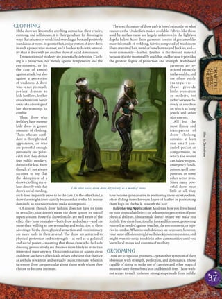 37
CHAPTER1
ALLABOUT
THEDROW
CLOTHING
If the drow are known for anything as much as their cruelty,
cunning, and selﬁshness, it is their penchant for dressing in
waysthatotherraceswouldﬁndrevealingatbestandpositively
scandalousatworst.Inpointoffact,onlyaportionofdrowdress
insuchaprovocativemanner,andithaslesstodowithsensual-
ity than it does with yet another show of social dominance.
Drow notions of modesty are, essentially, defensive. Cloth-
ing is a protection, not merely against temperature and the
environment, or (in
the case of armor)
againstattack,butalso
against a perception
of weakness. A drow
who is not physically
perfect dresses to
hide her ﬂaws, lest her
rivals humiliate her or
eventakeadvantageof
her shortcomings in
combat.
Thus, drow who
feel they have more to
hide dress in greater
amounts of clothing.
Those who are conﬁ-
dent in their physical
appearance, or who
are powerful enough
personally and politi-
cally that they do not
fear public mockery,
dress in far less. Even
though it’s not always
accurate to say that
the skimpiness of a
drow’s clothing corre-
latesdirectlywiththat
drow’ssocialstanding,
suchdoesfrequentlyprovetobethecase.Ontheotherhand,a
drowslavemightdressscantilybecausethatiswhathismaster
demands, so it is never safe to make assumptions.
Of course, though drow fashion does not have its roots
in sexuality, that doesn’t mean the drow ignore its sexual
repercussions. Powerful drow females are well aware of the
effect they have on males—both drow and others—and are
more than willing to use sensuality and seduction to their
advantage. To the drow, physical attraction and even intimacy
are more tools in their arsenal. The drow are attracted to
physical perfection and to strength—as well as to political
and social power—meaning that those drow who feel safe
dressing provocatively are the ones more likely to attract an
interested mate anyway. This combination of scanty dress
and drow aesthetics often leads others to believe that the race
as a whole is wanton and sexually indiscriminate, when in
fact most drow are particular about those with whom they
choose to become intimate.
The speciﬁc nature of drow garb is based primarily on what
resources the Underdark makes available. Fabrics like those
used by surface races are largely unknown in the lightless
depths below. Most drow garments consist of gossamerlike
materials made of webbing, fabrics composed of mushroom
ﬁbersoranimalhair,metalorbonebuttonsandbuckles,and—
most commonly—leather. Leather is the favored material
because it is the most readily available, and because it provides
the greatest degree of protection and strength. Web-based
garments are re-
stricted primarily
tothewealthy,and
are often partly
transparent—
these provide
little protection
or modesty, but
ratherserveexclu-
sively as a surface
on which to hang
jewels and other
adornments.
All but the
most ﬂimsy and
transparent of
drow clothing
contains at least
one small con-
cealed pocket or
compartment, in
which the wearer
canhideaweapon,
emergency funds,
poison, spell com-
ponents, or some
other secret item.
Since many pow-
erful drow wear
little at all, they
havebecomequitecreativeinpositioningthesesecretpockets,
often sliding items between layers of leather or positioning
them high on the back, beneath the hair.
Roleplaying Application: Moderate how you dress based
on your physical abilities—or at least your perception of your
physical abilities. This attitude doesn’t in any way make you
foolish. You dress functionally, ﬁrst and foremost, protecting
yourself as needed against weather, the environment, or inju-
riesincombat.Whennosuchdefensesarenecessary,however,
your sense of fashion might well shock your companions, and
might even stir social trouble in other communities until you
learn local mores and customs of modesty.
GROOMING
Drowarescrupulousgroomers—yetanothersymptomoftheir
obsession with strength, perfection, and dominance. Those
capable of doing so make use of cantrips and other magical
meanstokeepthemselvescleanandblemish-free.Thosewith-
out access to such tools use strong soaps made from mildly
Like other races, drow dress differently as a mark of status
Illus.byJackoilrain
 