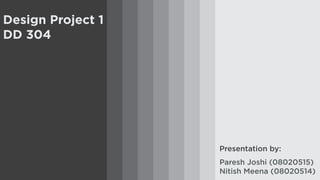 Design Project 1
DD 304




                   Presentation by:
                   Paresh Joshi (08020515)
                   Nitish Meena (08020514)
 