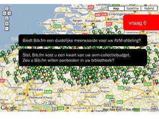 vraag 6 Biedt Bib.fm een duidelijke meerwaarde voor uw AVM-afdeling? Stel, Bib.fm kost u een kwart van uw avm-collectiebudget.  Zou u Bib.fm willen aanbieden in uw bibliotheek? 