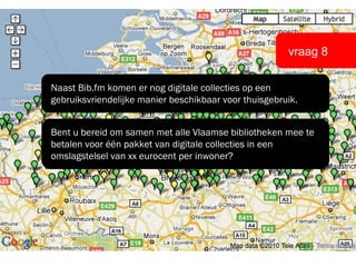 vraag 8 Naast Bib.fm komen er nog digitale collecties op een gebruiksvriendelijke manier beschikbaar voor thuisgebruik.  Bent u bereid om samen met alle Vlaamse bibliotheken mee te betalen voor één pakket van digitale collecties in een omslagstelsel van xx eurocent per inwoner? 