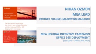 MEA HOLIDAY INCENTIVE CAMPAIGN
OFFICE 365 DEPLOYMENT
(1st April – 30th June 2014)
NIHAN OZMEN
MEA LEAD
PARTNER CHANNEL MARKETING MANAGER
 