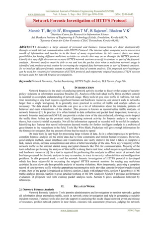 www.ijmer.com

International Journal of Modern Engineering Research (IJMER)
Vol. 3, Issue. 5, Sep - Oct. 2013 pp-3096-3106
ISSN: 2249-6645

Network Forensic Investigation of HTTPS Protocol
Manesh T1, Brijith B1, Bhraguram T M1, R Rajaram1, Bhadran V K2
1

Shankara Centre for Research in Information Science
Adi Shankara Institute of Engineering & Technology,Kalady, Ernakulum, Kerala-683574,
2
Resource Center for Cyber Forensics CDAC Trivandrum, Kerala-695033

ABSTRACT : Nowadays a large amount of personal and business transactions are done electronically
through secured internet communication with HTTPS Protocol. The internet offers computer users access to a
wealth of information and reaches in to the heart of many organizations. In this context, there are many
possibilities for having different malicious activities or attacks that may occur through the HTTPS protocol.
Usually it is very difficult to see or recreate HTTPS network sessions to verify its content as part of the forensic
analysis. Network analysts must be able to see and test the packet data when a malicious network usage is
identified and produce actual session by recreating the original data between users as part of forensic analysis.
So we need an efficient forensic system to perform this kind of content analysis. The proposed novel technique
can be used for content level observation of HTTPS protocol and regenerate original malicious HTTPS session
between users for network forensic investigations.

Keywords:Network Forensics, Packet Reordering, HTTPS Traffic Analysis, TLS Parser, Pcap File.
I.

INTRODUCTION

Network forensics is the study of analyzing network activity in order to discover the source of security
policy violations or information assurance breaches [3]. Analysis of the individual traffic flows and their content
is essential to a complete understanding of network usage. Many tools let you view traffic in real time, but realtime monitoring at any level requires significant human and hardware resources, and doesn’t scale to networks
larger than a single workgroup. It is generally more practical to archive all traffic and analyze subsets as
necessary. The data stored in the networks can give us a lot of information about the interests, patterns of
behavior and even whereabouts of the attacker .This process is known as reconstructive traffic analysis, or
network forensics [3]. In practice, it is often limited to data collection and packet level inspection; however, a
network forensics analysis tool (NFAT) can provide a richer view of the data collected, allowing you to inspect
the traffic from further up the protocol stack. Capturing network activity for forensic analysis is simple in
theory, but relatively trivial in practice. Not all the information captured or recorded will be useful for analysis.
Identifying key features that reveal information deemed worthy for further intelligent analysis is a problem of
great interest to the researchers in the field. Tools like Wire Shark, Packetizer will give enough information for
the forensic investigator. But the amount of time that he needs to spend
On these tools is very high for processing large volume of data. So it is often impractical to perform a
complete forensic analysis on the entire data due to time constraints and limited human resources. However,
good analysis method, visual interfaces and visualizations can vastly improve the time it takes to complete a
task, reduce errors, increase concentration and allow a better knowledge of the data. Now day’s majority of the
network traffic in the internet started using encrypted channels like SSL for communication. Majority of the
tools which are performing the analysis of this traffic is doing that in real time, which requires significant human
and hardware resources [6] .So a tool is required for performing this analysis in offline mode. A network that
has been prepared for forensic analysis is easy to monitor, to trace its security vulnerabilities and configuration
problems. In this proposed work, a tool for network forensic investigation of HTTPS protocol is developed
which has been successful in recreating the original HTTPS network sessions for tracing any malicious
activities. It also allows the best possible analysis of security violations. Most importantly, analyzing a complete
record of your network traffic with the appropriate reconstructive tools provides context for other breach-related
events. Rest of the paper is organized as follows; section 2 deals with related work, section 3 describes HTTPS
traffic analysis process, Section 4 gives detailed working of HTTPS Analyzer, Section 5 provides performance
evaluation of proposed tool with existing packet analysis tools, Section 6 gives conclusion followed by
references.

II.

RELATED WORK

2.1 Network Forensic Analysis
Network Forensic Analysis Tools permits administrators and investigators to monitor networks, gather
all information about anomalous traffic, assist in network crime investigation and help in generating a suitable
incident response. Forensic tools also provide support in analyzing the inside illegal network event and misuse
of resources, predict network pattern in near future, executes risk assessment processes, judging the network
www.ijmer.com

3096 | Page

 