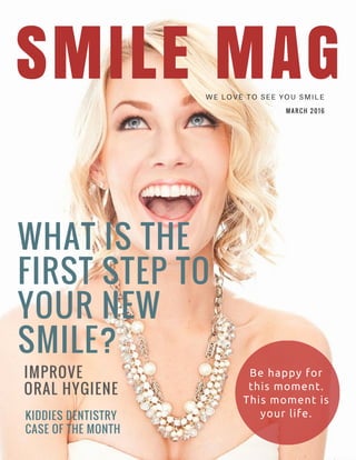 WHAT IS THE
FIRST STEP TO
YOUR NEW
SMILE?
SMILE MAGWE LOVE TO SEE YOU SMILE
IMPROVE
ORAL HYGIENE
Be happy for
this moment.
This moment is
your life.
MARCH 2 01 6
KIDDIES DENTISTRY
CASE OF THE MONTH
 