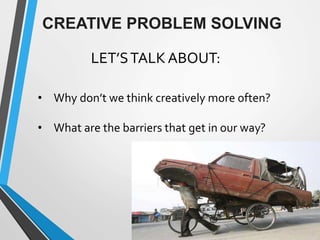 LET’STALK ABOUT:
• Why don’t we think creatively more often?
• What are the barriers that get in our way?
CREATIVE PROBLEM SOLVING
 