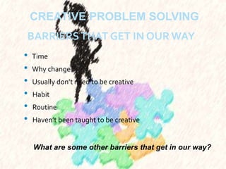 CREATIVE PROBLEM SOLVING
BARRIERSTHAT GET IN OUR WAY
• Time
• Why change?
• Usually don’t need to be creative
• Habit
• Routine
• Haven’t been taught to be creative
What are some other barriers that get in our way?
 
