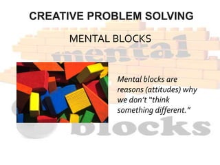 CREATIVE PROBLEM SOLVING
MENTAL BLOCKS
Mental blocks are
reasons (attitudes) why
we don’t “think
something different.”
 