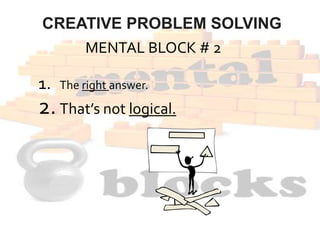 CREATIVE PROBLEM SOLVING
MENTAL BLOCK # 2
1. The right answer.
2.That’s not logical.
 