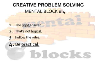 MENTAL BLOCK # 4
1. The right answer.
2. That’s not logical.
3. Follow the rules.
4.Be practical.
CREATIVE PROBLEM SOLVING
 