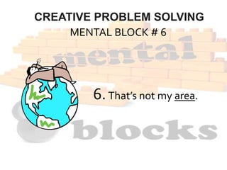 MENTAL BLOCK # 6
6.That’s not my area.
CREATIVE PROBLEM SOLVING
 
