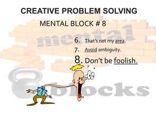 MENTAL BLOCK # 8
6. That’s not my area.
7. Avoid ambiguity.
8.Don’t be foolish.
CREATIVE PROBLEM SOLVING
 