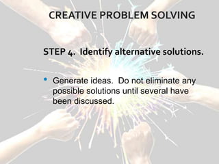 CREATIVE PROBLEM SOLVING
STEP 4. Identify alternative solutions.
• Generate ideas. Do not eliminate any
possible solutions until several have
been discussed.
 