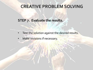 CREATIVE PROBLEM SOLVING
STEP 7. Evaluate the results.
• Test the solution against the desired results.
• Make revisions if necessary.
 