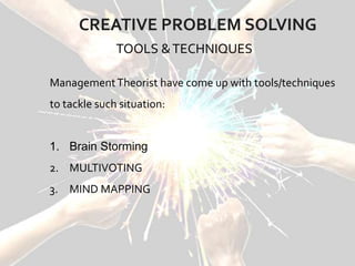 CREATIVE PROBLEM SOLVING
ManagementTheorist have come up with tools/techniques
to tackle such situation:
1. Brain Storming
2. MULTIVOTING
3. MIND MAPPING
TOOLS &TECHNIQUES
 