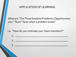 APPLICATION OF LEARNING
What are “TheThree Greatest Problems / Opportunities
your “Team” faces when a problem arises?
i.e. “How do you motivate yourTeam members?”
1. _______________________________________
2. _______________________________________
3. _______________________________________
 