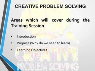 Areas which will cover during the
Training Session
• Introduction
• Purpose (Why do we need to learn)
• Learning Objectives
CREATIVE PROBLEM SOLVING
 