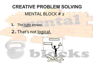CREATIVE PROBLEM SOLVING
MENTAL BLOCK # 3
1. The right answer.
2. That’s not logical.
3. Follow the rules.
Why rules shoul...