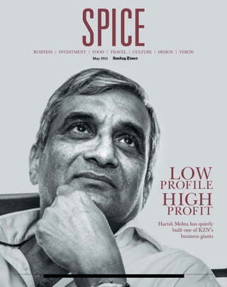 SPICEBUSINESS | INVESTMENT | FOOD | TRAVEL | CULTURE | DESIGN | VISION
May 2015
Harish Mehta has quietly
built one of KZN’s
business giants
LOWPROFILE
HIGHPROFIT
 