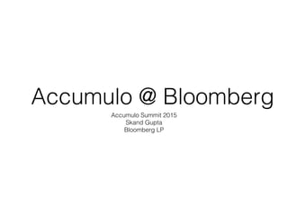 Accumulo @ Bloomberg
Accumulo Summit 2015 
Skand Gupta 
Bloomberg LP
 